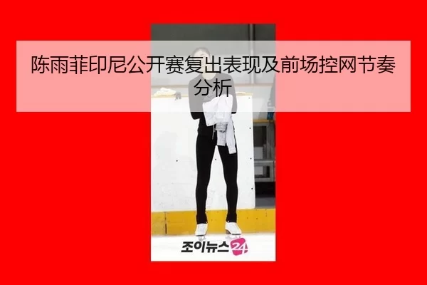 陈雨菲印尼公开赛复出表现及前场控网节奏分析